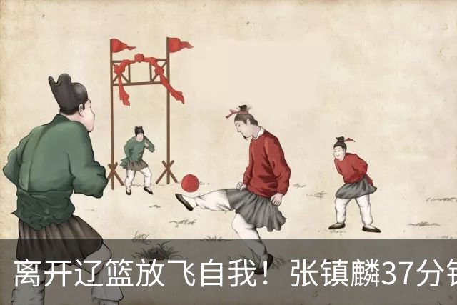 离开辽篮放飞自我！张镇麟37分钟砍28分，堪比外援，京媒一针见血